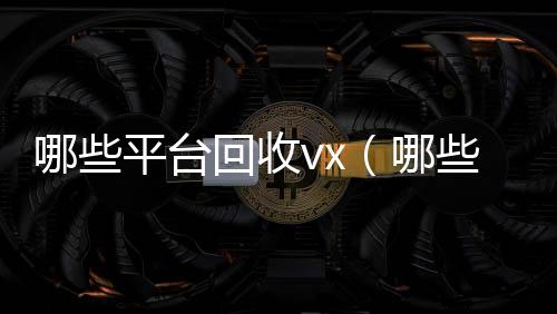 哪些平台回收v高价收微信号秒结x（哪些平台回收京东e卡）
