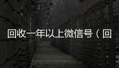 回收一年以上微vx秒结信号（回收三年以上微信号）