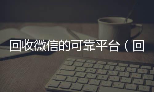 回收微信的可靠平回收微信号平台高价台（回收微信一般都是拿去干嘛?）
