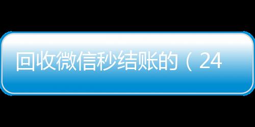 回收微信秒结账收vx号的（24小时在线回收vx）