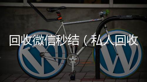 回收微信秒结24小时在线回收vx（私人回收联系方式）