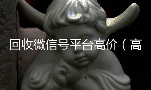 回收微信号平台24小时回收微信高价（高价回收微信账号平台）