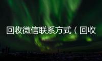  回收微信联系方式（回收微信号的联系方式）