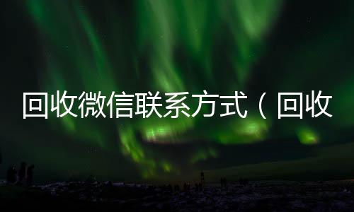 回收微信联系方24小时在线微信号收购式（回收微信号联系方式）