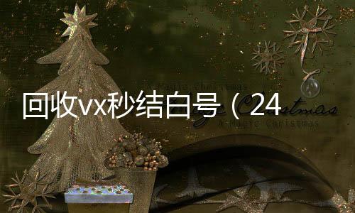 回收vx秒结白号（24微信高价回收小时高价回收微信秒结平台正规微信号回收秒结）