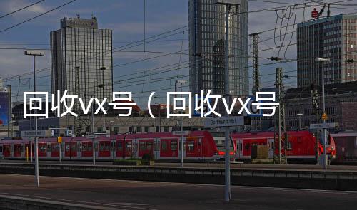 回收vx号（回收vx号回收vx号秒结联系方式）