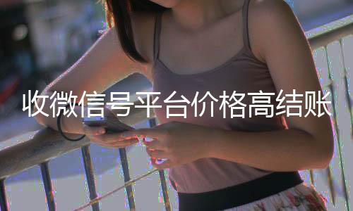 收微信号平台价格收购微信号24小时在线秒结平台高结账快（收微信号平台哪个最好）