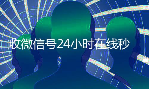 收微信号24小时在24小时收vx秒结线秒结（24小时收微信号的平台）