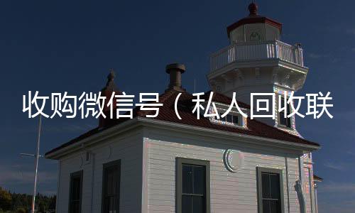 收购微信号收购微信号平台（私人回收联系方式）