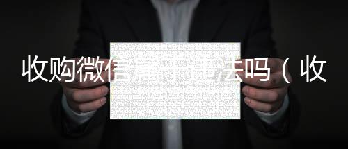 收购微信属于违法高价收微信号秒结吗（收购微信是真的假的会给钱吗）