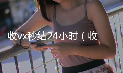 收vx秒结224小时靠谱收微信平台4小时（收vx秒结）