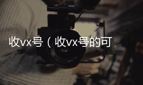 收vx号（回收vx秒结加他微信收vx号的可靠吗）
