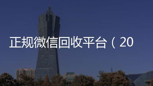 正规微信回收平台个人回收vx秒结（2019长期高价回收微信平台）