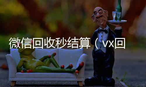微信回收秒结回收微信秒结账联系方式算（vx回收平台秒结）
