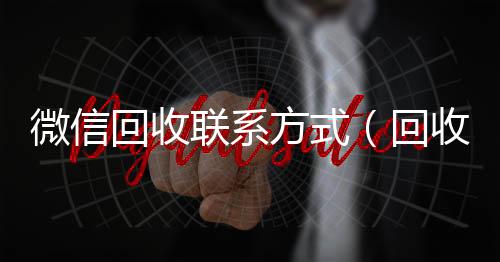 微信回收联系方回收微信号24小时在线秒结式（回收vx号秒结联系方式）