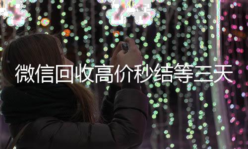 微信回收高价秒正规vx号回收网站结等三天（高价回收vx秒结）