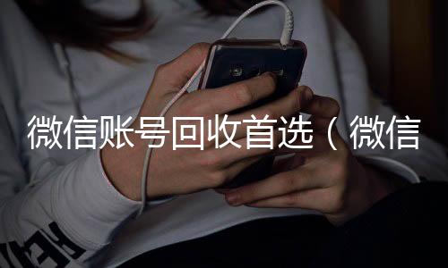 微信账号回收首微信24小时在线回收选（微信账号回收是什么意思）