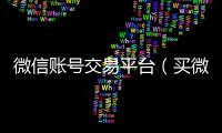  微信账号交易平台（买微信号的正规平台在哪里）