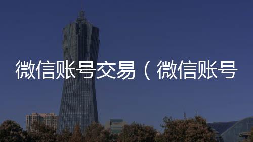微信账号交易vx回收秒结（微信账号交易平台）