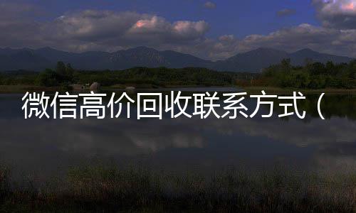 微信高价回收联系长期高价回收微信号方式（高价回收微信24小时回收）