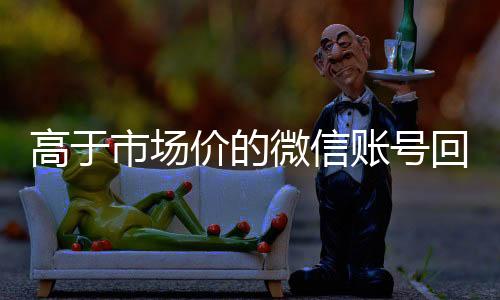 高于市场价的微信账号24小时全天收购微信号回收价格表（微信号回收交易平台官网）