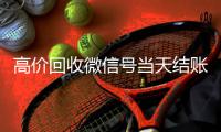  高价回收微信号当天结账（高价回收微信号24小时回收）