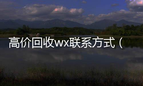 高价回收wx联24小时vx回收平台系方式（高价回收微信联系）