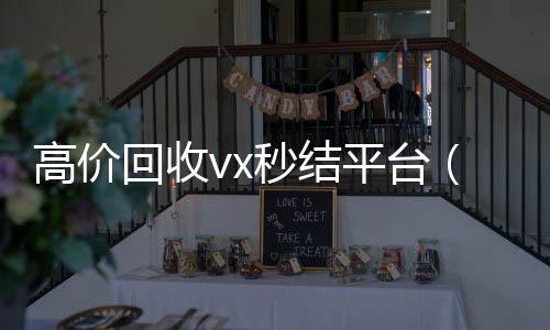 高价回收vx秒高价回收vx秒结结平台（私人回收联系方式）