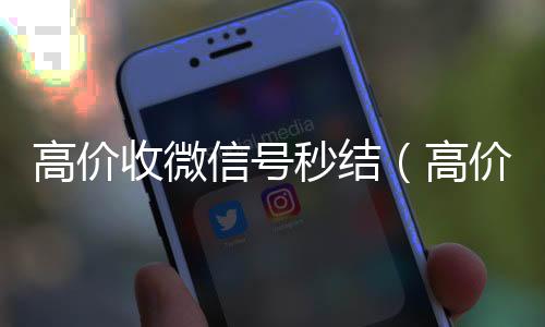 高价收微信号秒微信账号回收价格表结（高价收微信号秒结算）