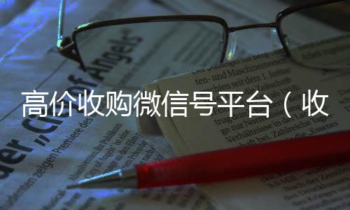 高价收购微信号平台高价收微信号400一个不成问题（收购微信号平台 价格高 结账快）