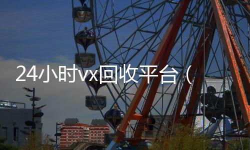 24小时vx回收vx回收秒结平台（2020回收微信正规平台）