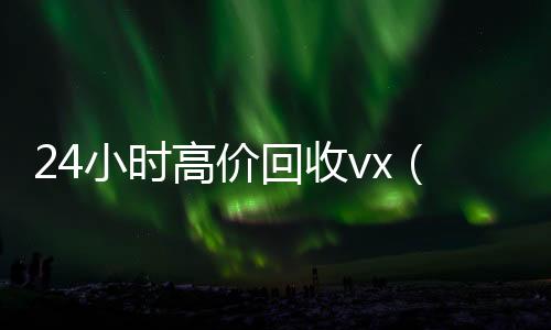 24小时高价回收24小时全天回收vxvx（卖微信的正规交易平台）