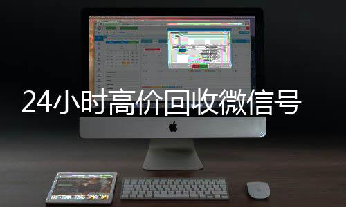 24小时高价回收微信号秒结平vx回收联系方式台（24小时高价回收微信秒结平台正规微信号回收秒结）