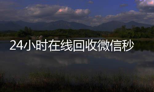 24小时在线回收微信回收微信号官网秒结平台（24小时高价回收微信秒结）