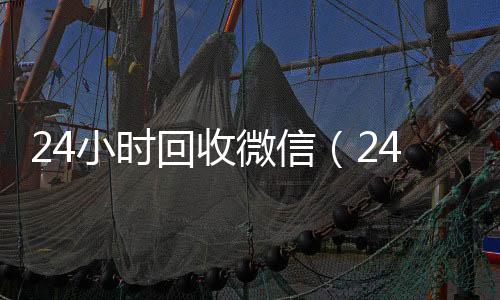 24小时回收微微信24小时在线回收信（24小时回收微信号）