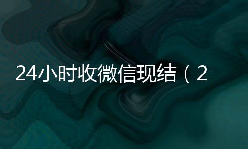 24小时收微信现vx回收秒结账结（24小时在线收微信秒结）
