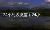  24小时收微信（24小时轰炸对方的微信）