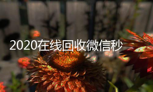 2020在线回微信高价回收收微信秒结（微信回收秒结算）