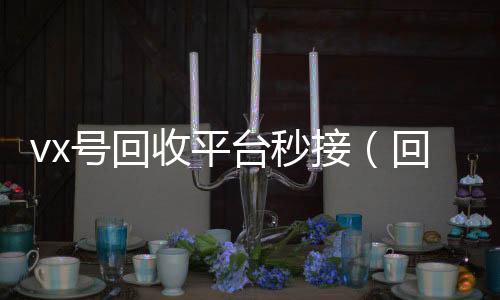 vx号回收平高价收购微信号平台台秒接（回收vx号秒结）